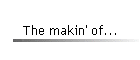 The makin' of...